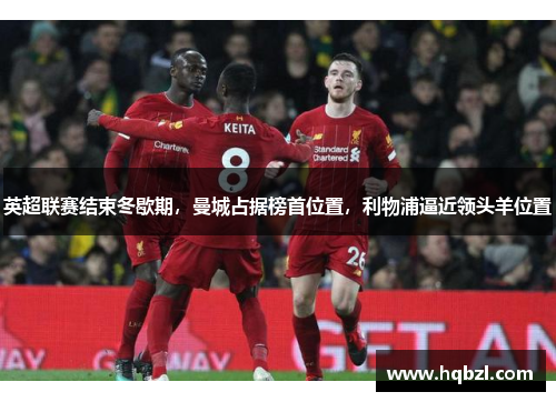 英超联赛结束冬歇期，曼城占据榜首位置，利物浦逼近领头羊位置