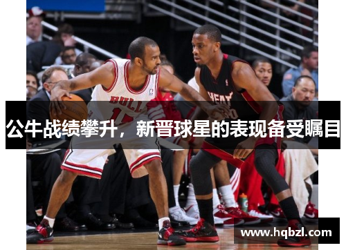 公牛战绩攀升，新晋球星的表现备受瞩目