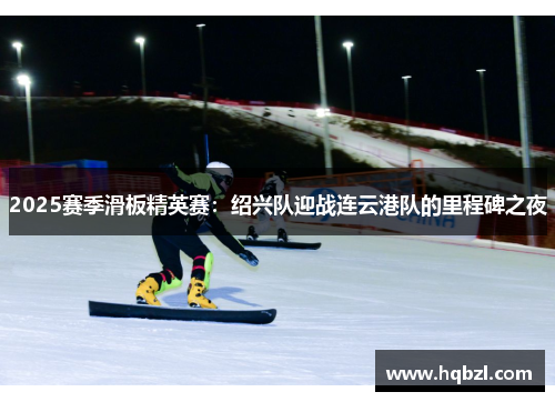 2025赛季滑板精英赛：绍兴队迎战连云港队的里程碑之夜