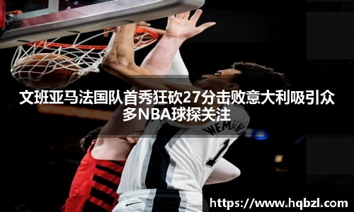 文班亚马法国队首秀狂砍27分击败意大利吸引众多NBA球探关注